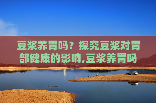 豆浆养胃吗？探究豆浆对胃部健康的影响,豆浆养胃吗?