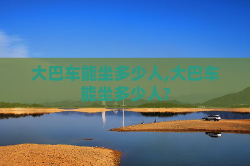 大巴车能坐多少人,大巴车能坐多少人?