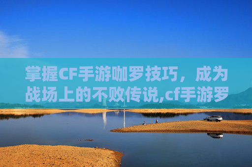 掌握CF手游咖罗技巧，成为战场上的不败传说,cf手游罗拉怎么样