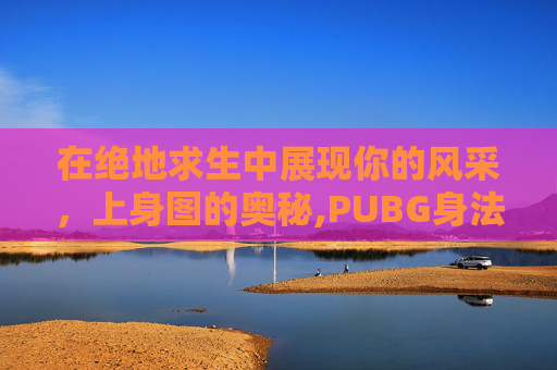 在绝地求生中展现你的风采，上身图的奥秘,PUBG身法视频