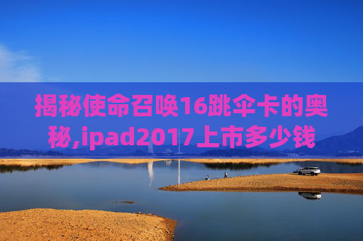 揭秘使命召唤16跳伞卡的奥秘,ipad2017上市多少钱