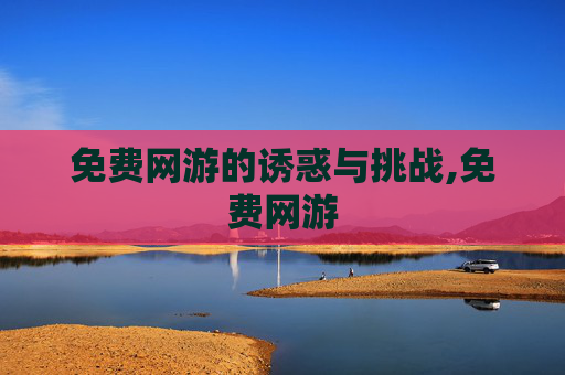 免费网游的诱惑与挑战,免费网游