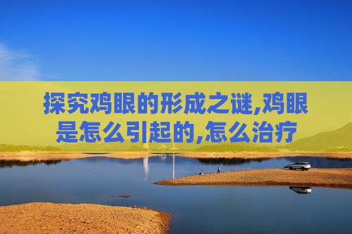 探究鸡眼的形成之谜,鸡眼是怎么引起的,怎么治疗