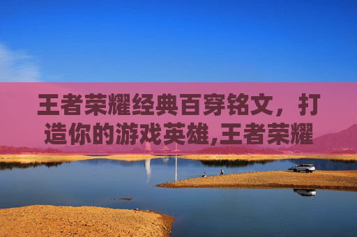 王者荣耀经典百穿铭文，打造你的游戏英雄,王者荣耀经典百穿铭文有什么用