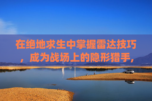 在绝地求生中掌握雷达技巧，成为战场上的隐形猎手,pubg雷达