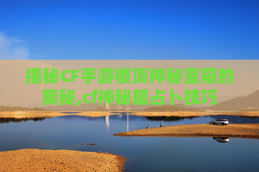 揭秘CF手游楼顶神秘宝箱的奥秘,cf神秘屋占卜技巧