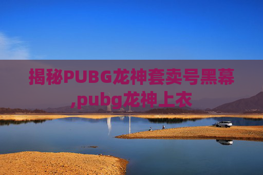 揭秘PUBG龙神套卖号黑幕,pubg龙神上衣