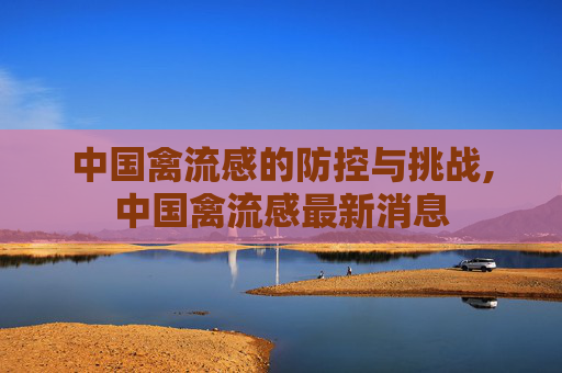 中国禽流感的防控与挑战,中国禽流感最新消息