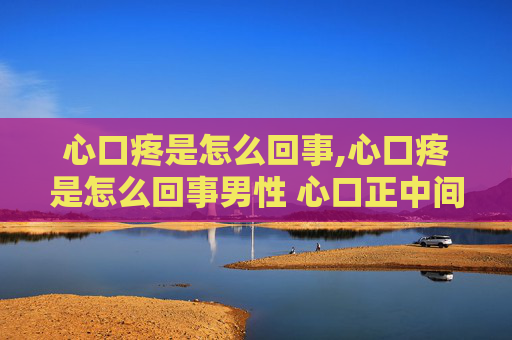 心口疼是怎么回事,心口疼是怎么回事男性 心口正中间