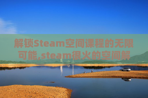 解锁Steam空间课程的无限可能,steam很火的空间解密游戏