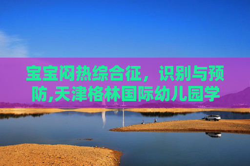 宝宝闷热综合征，识别与预防,天津格林国际幼儿园学费