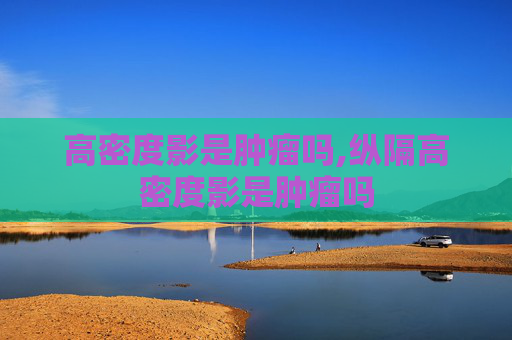 高密度影是肿瘤吗,纵隔高密度影是肿瘤吗