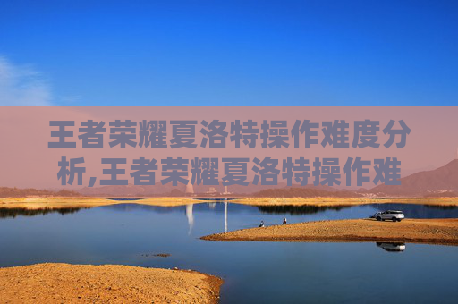 王者荣耀夏洛特操作难度分析,王者荣耀夏洛特操作难度排行