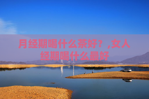 月经期喝什么茶好？,女人经期喝什么最好