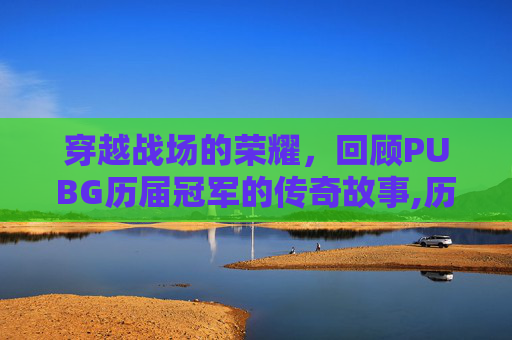 穿越战场的荣耀，回顾PUBG历届冠军的传奇故事,历届PUBG冠军列表