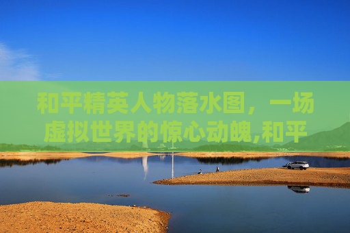 和平精英人物落水图，一场虚拟世界的惊心动魄,和平精英人物落水图怎么画