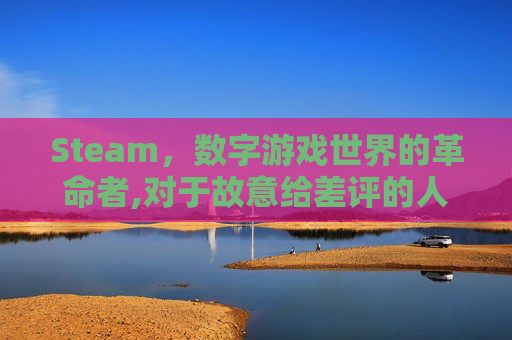 Steam，数字游戏世界的革命者,对于故意给差评的人可以怎么申诉