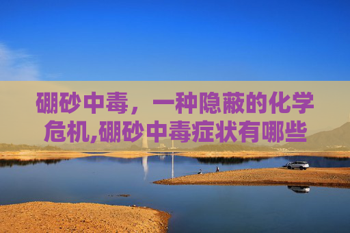 硼砂中毒，一种隐蔽的化学危机,硼砂中毒症状有哪些