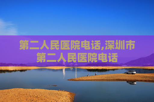第二人民医院电话,深圳市第二人民医院电话