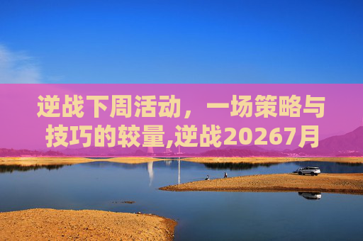 逆战下周活动，一场策略与技巧的较量,逆战20267月活动