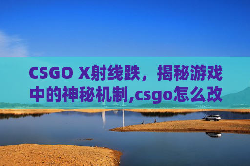 CSGO X射线跌，揭秘游戏中的神秘机制,csgo怎么改x光按键