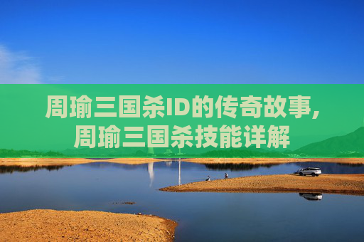 周瑜三国杀ID的传奇故事,周瑜三国杀技能详解