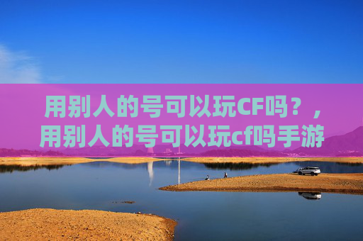 用别人的号可以玩CF吗？,用别人的号可以玩cf吗手游
