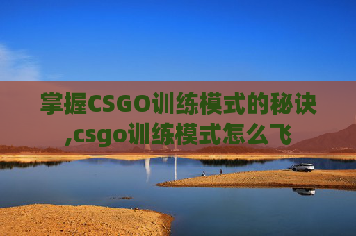 掌握CSGO训练模式的秘诀,csgo训练模式怎么飞