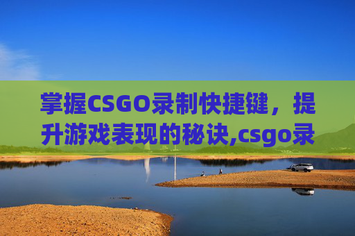 掌握CSGO录制快捷键，提升游戏表现的秘诀,csgo录制视频指令