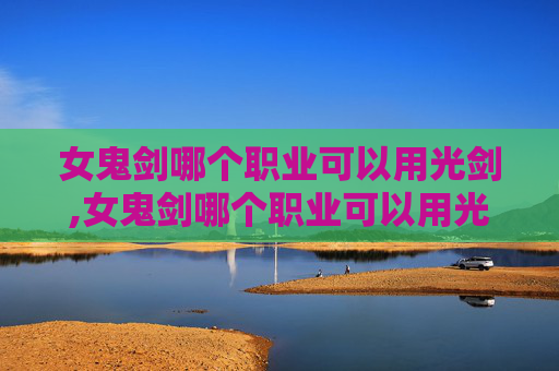 女鬼剑哪个职业可以用光剑,女鬼剑哪个职业可以用光剑打