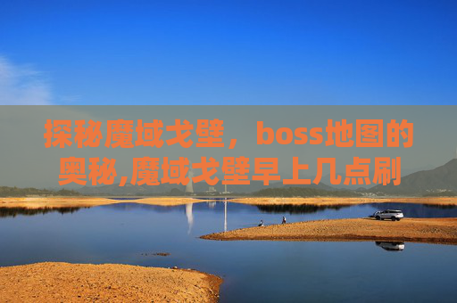 探秘魔域戈壁，boss地图的奥秘,魔域戈壁早上几点刷BS
