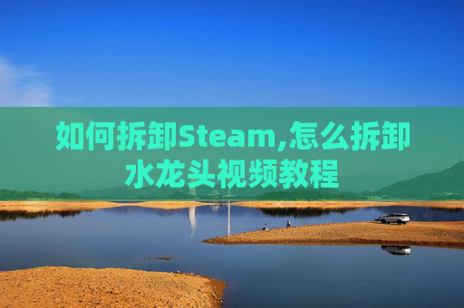 如何拆卸Steam,怎么拆卸水龙头视频教程