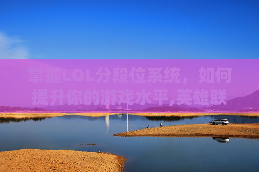 掌握LOL分段位系统，如何提升你的游戏水平,英雄联盟分段怎么排序