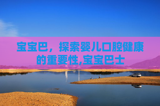 宝宝巴，探索婴儿口腔健康的重要性,宝宝巴士