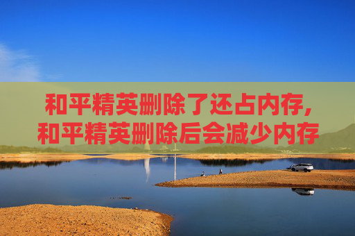和平精英删除了还占内存,和平精英删除后会减少内存吗