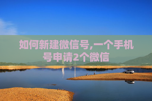 如何新建微信号,一个手机号申请2个微信