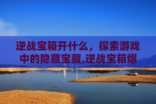 逆战宝箱开什么，探索游戏中的隐藏宝藏,逆战宝箱爆率明细