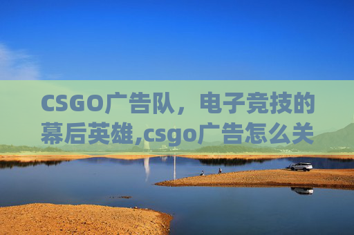 CSGO广告队，电子竞技的幕后英雄,csgo广告怎么关