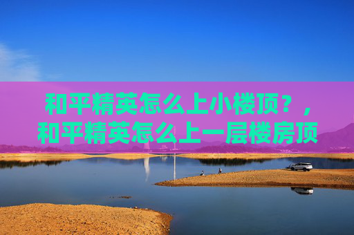 和平精英怎么上小楼顶？,和平精英怎么上一层楼房顶