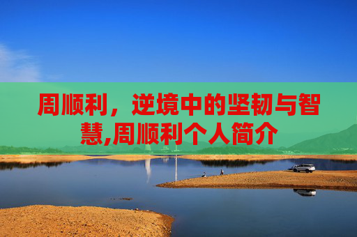 周顺利，逆境中的坚韧与智慧,周顺利个人简介
