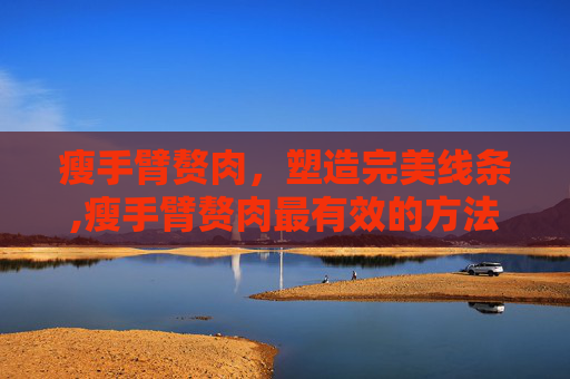 瘦手臂赘肉，塑造完美线条,瘦手臂赘肉最有效的方法