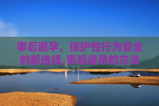 事后避孕，保护性行为安全的新选择,事后避孕的方法有哪些