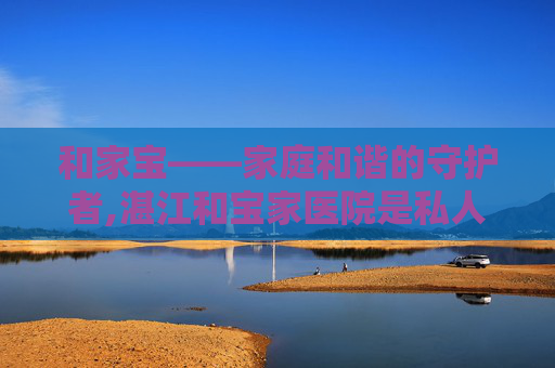 和家宝——家庭和谐的守护者,湛江和宝家医院是私人医院吗