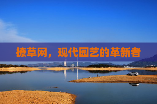 撩草网，现代园艺的革新者