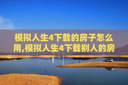 模拟人生4下载的房子怎么用,模拟人生4下载别人的房子