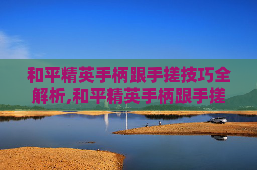 和平精英手柄跟手搓技巧全解析,和平精英手柄跟手搓哪个好