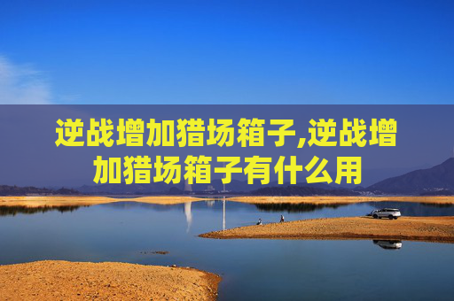逆战增加猎场箱子,逆战增加猎场箱子有什么用