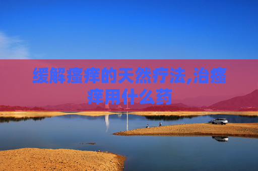缓解瘙痒的天然疗法,治瘙痒用什么药