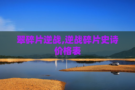 翠碎片逆战,逆战碎片史诗价格表