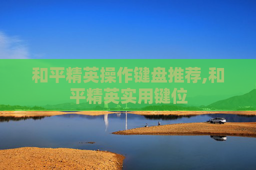 和平精英操作键盘推荐,和平精英实用键位